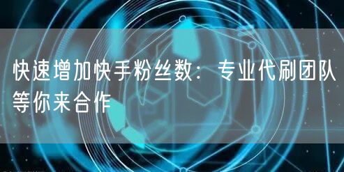 快速增加快手粉丝数:专业代刷团队等你来合作