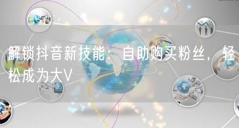 解锁抖音新技能:自助购买粉丝,轻松成为大V