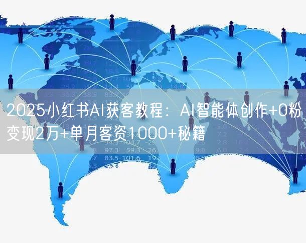2025小红书AI获客教程:AI智能体创作+0粉变现2万+单月客资1000+秘籍