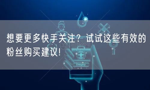 想要更多快手关注？试试这些有效的粉丝购买建议!