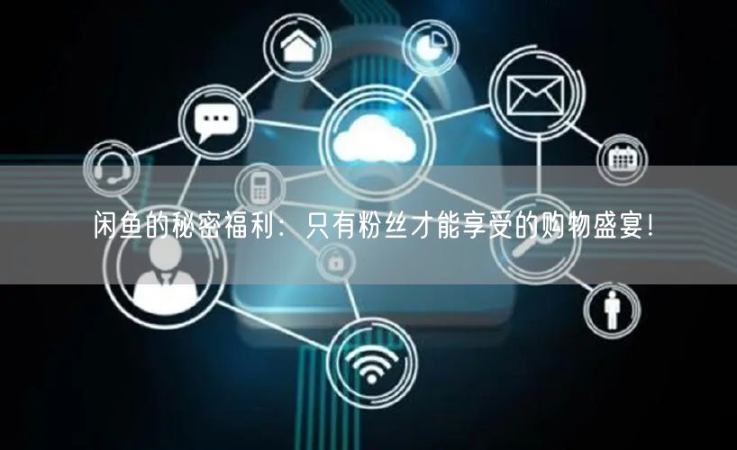 闲鱼的秘密福利:只有粉丝才能享受的购物盛宴!