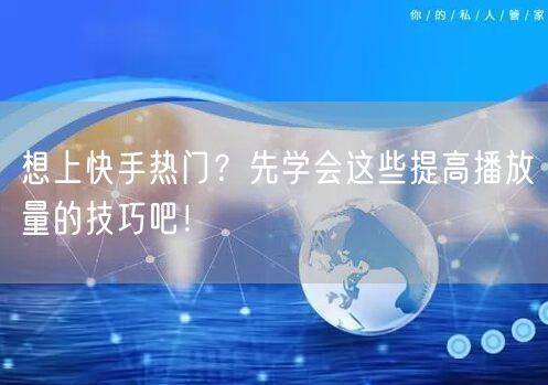 想上快手热门?先学会这些提高播放量的技巧吧!