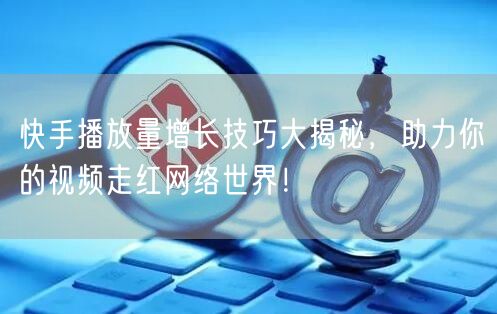 快手播放量增长技巧大揭秘，助力你的视频走红网络世界！