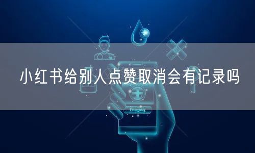 小红书给别人点赞取消会有记录吗