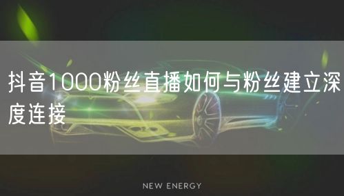 抖音1000粉丝直播如何与粉丝建立深度连接