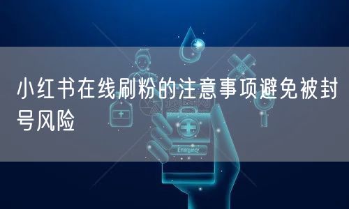 小红书在线刷粉的注意事项避免被封号风险