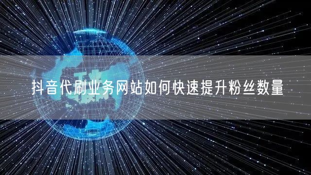 抖音代刷业务网站如何快速提升粉丝数量