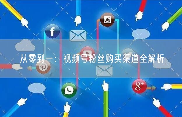 从零到一:视频号粉丝购买渠道全解析