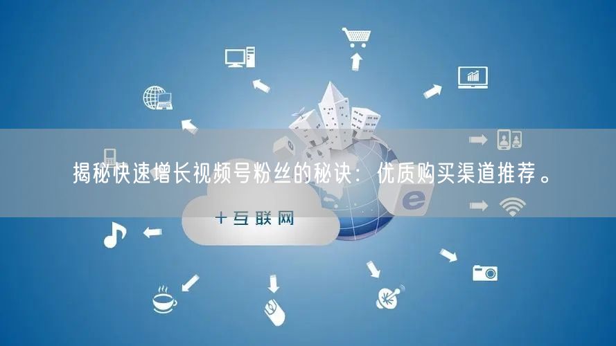 揭秘快速增长视频号粉丝的秘诀:优质购买渠道推荐。