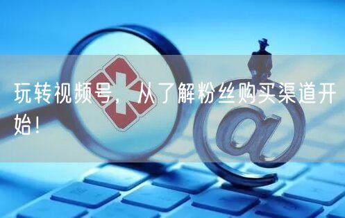 玩转视频号,从了解粉丝购买渠道开始!