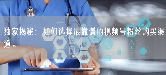 独家揭秘:如何选择最靠谱的视频号粉丝购买渠道。