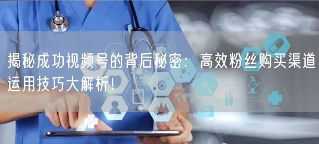 揭秘成功视频号的背后秘密:高效粉丝购买渠道运用技巧大解析!