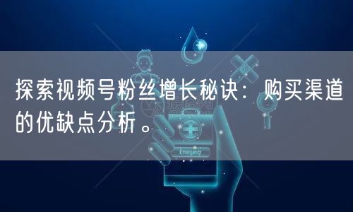 探索视频号粉丝增长秘诀：购买渠道的优缺点分析。