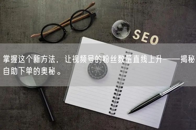 掌握这个新方法,让视频号的粉丝数量直线上升——揭秘自助下单的奥秘。