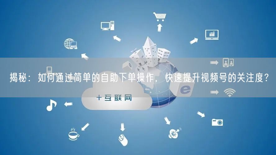 揭秘:如何通过简单的自助下单操作,快速提升视频号的关注度?