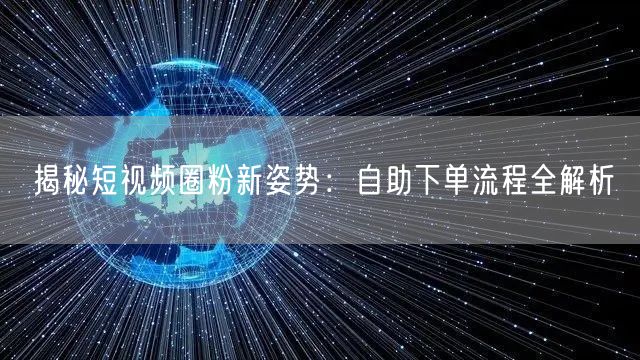 揭秘短视频圈粉新姿势：自助下单流程全解析
