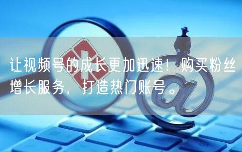 让视频号的成长更加迅速!购买粉丝增长服务,打造热门账号。