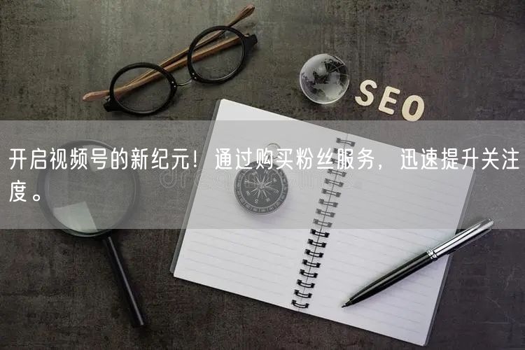 开启视频号的新纪元!通过购买粉丝服务,迅速提升关注度。