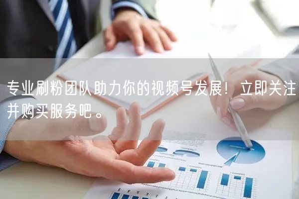 专业刷粉团队助力你的视频号发展!立即关注并购买服务吧。
