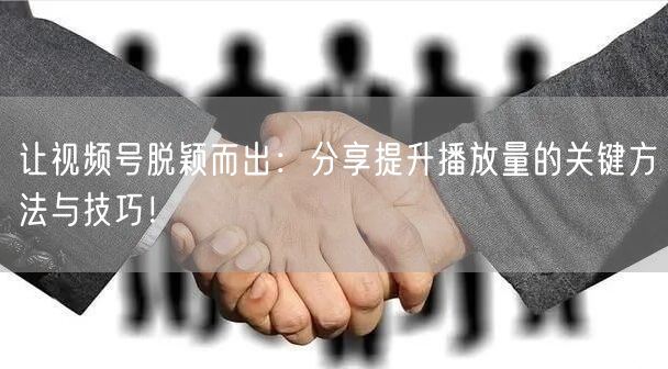 让视频号脱颖而出:分享提升播放量的关键方法与技巧!