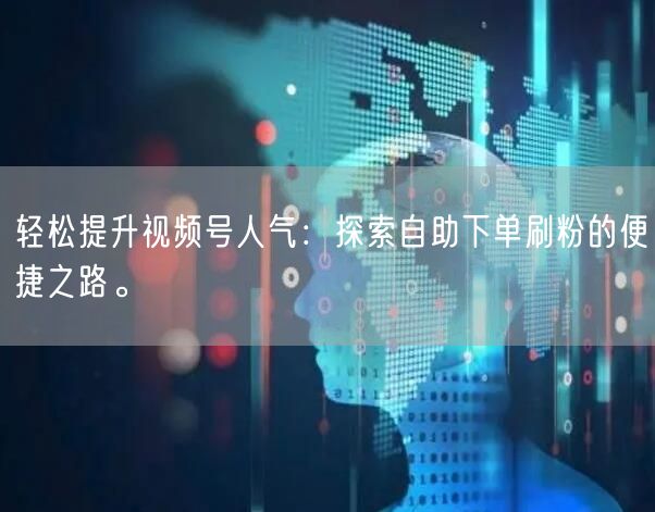 轻松提升视频号人气:探索自助下单刷粉的便捷之路。