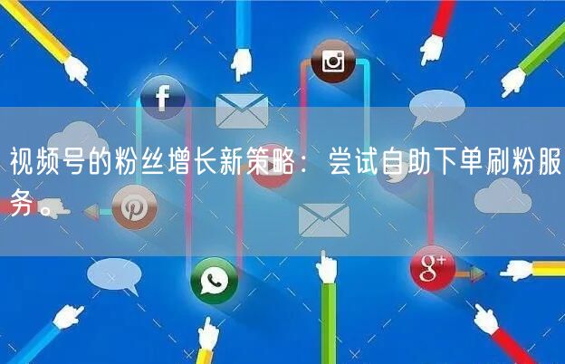 视频号的粉丝增长新策略:尝试自助下单刷粉服务。