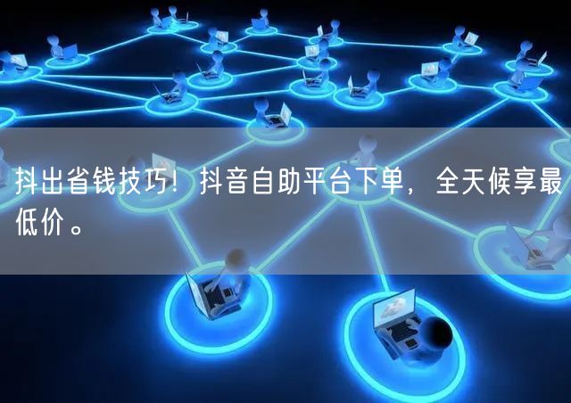 抖出省钱技巧!抖音自助平台下单,全天候享最低价。