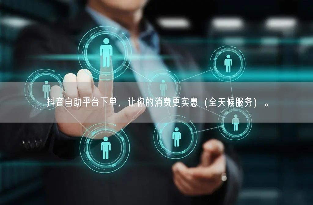 抖音自助平台下单,让你的消费更实惠(全天候服务)。
