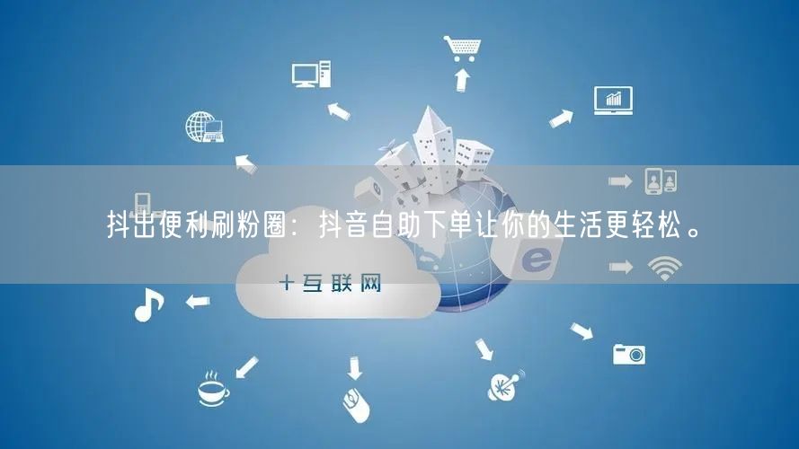 抖出便利刷粉圈:抖音自助下单让你的生活更轻松。