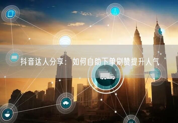 抖音达人分享:如何自助下单刷赞提升人气