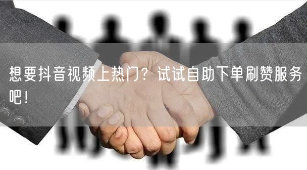 想要抖音视频上热门?试试自助下单刷赞服务吧!