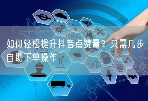 如何轻松提升抖音点赞量?只需几步自助下单操作