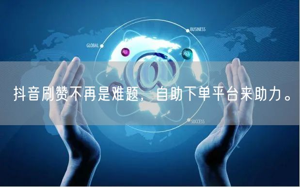 抖音刷赞不再是难题,自助下单平台来助力。