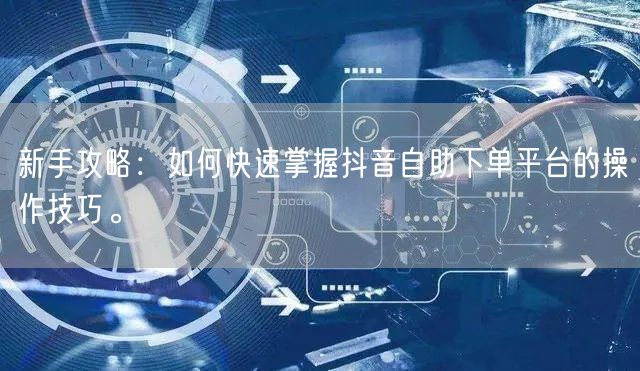 新手攻略:如何快速掌握抖音自助下单平台的操作技巧。