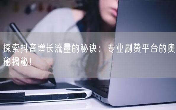 探索抖音增长流量的秘诀:专业刷赞平台的奥秘揭秘!