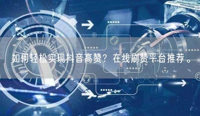 如何轻松实现抖音高赞?在线刷赞平台推荐。