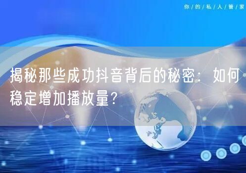 揭秘那些成功抖音背后的秘密:如何稳定增加播放量?