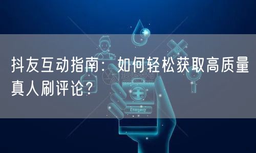 抖友互动指南:如何轻松获取高质量真人刷评论?