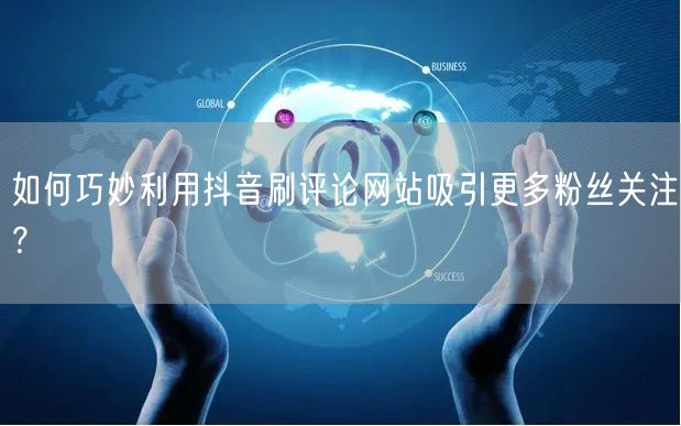 如何巧妙利用抖音刷评论网站吸引更多粉丝关注?