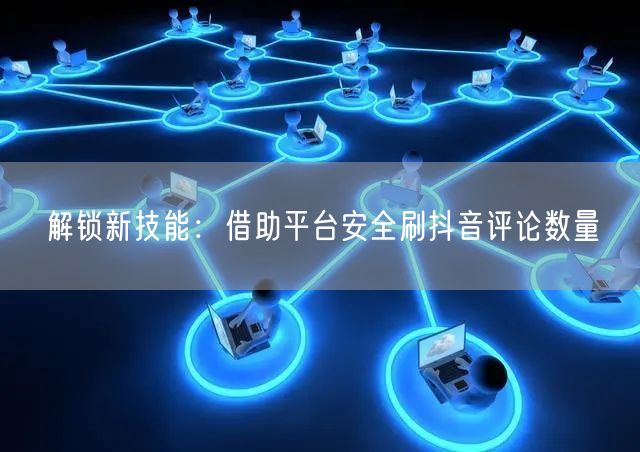 解锁新技能:借助平台安全刷抖音评论数量