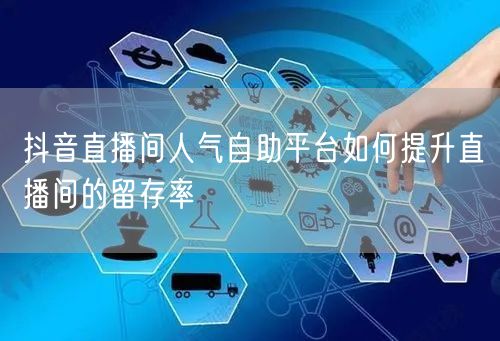 抖音直播间人气自助平台如何提升直播间的留存率