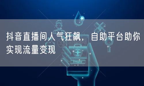 抖音直播间人气狂飙，自助平台助你实现流量变现