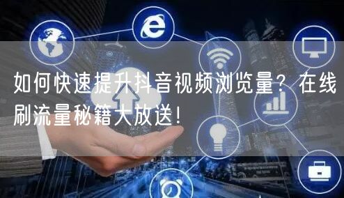 如何快速提升抖音视频浏览量?在线刷流量秘籍大放送!