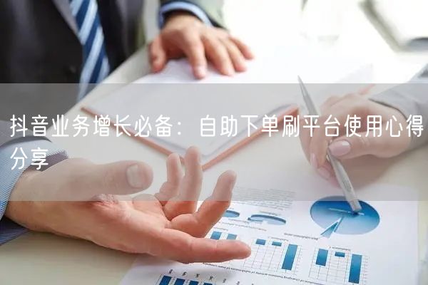 抖音业务增长必备:自助下单刷平台使用心得分享