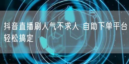 抖音直播刷人气不求人 自助下单平台轻松搞定
