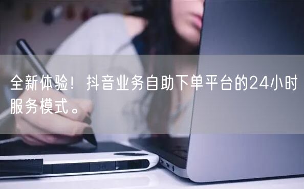 全新体验!抖音业务自助下单平台的24小时服务模式。