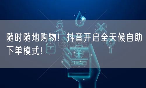 随时随地购物!抖音开启全天候自助下单模式!