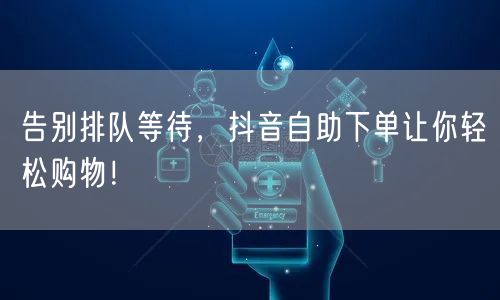 告别排队等待,抖音自助下单让你轻松购物!