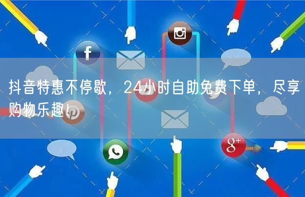 抖音特惠不停歇,24小时自助免费下单,尽享购物乐趣!