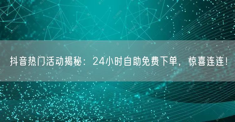 抖音热门活动揭秘：24小时自助免费下单，惊喜连连！